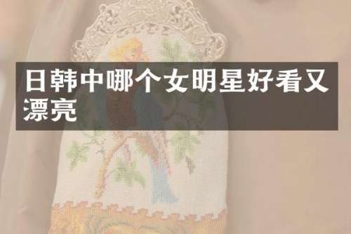 日韩中哪个女明星好看又漂亮
