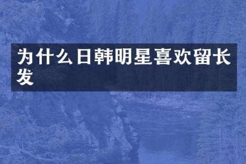 为什么日韩明星喜欢留长发