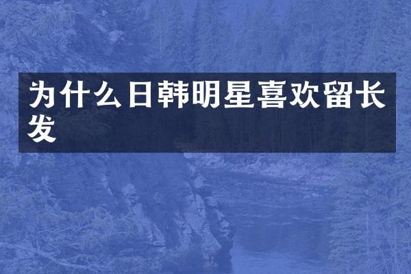为什么日韩明星喜欢留长发
