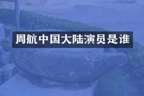 周航中国大陆演员是谁