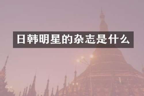 日韩明星的杂志是什么