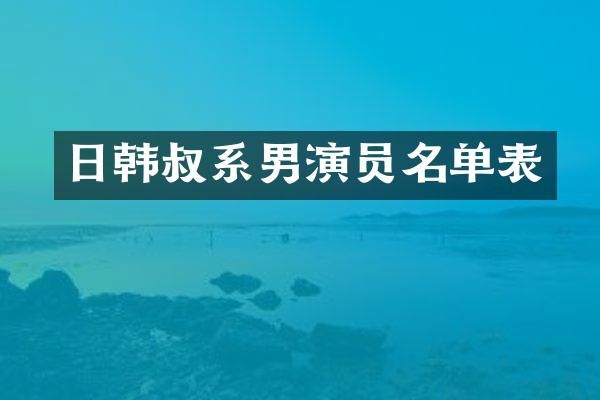 日韩叔系男演员名单表