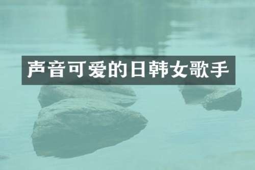 声音可爱的日韩女歌手