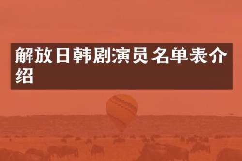 解放日韩剧演员名单表介绍