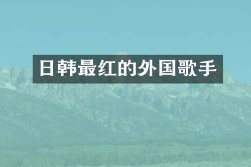 日韩最红的外国歌手