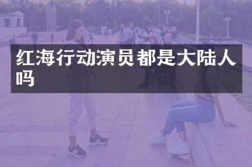 红海行动演员都是大陆人吗