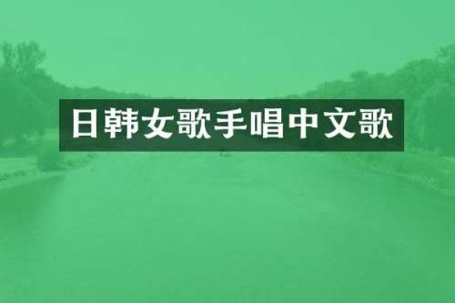 日韩女歌手唱中文歌