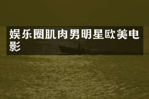 娱乐圈肌肉男明星欧美电影