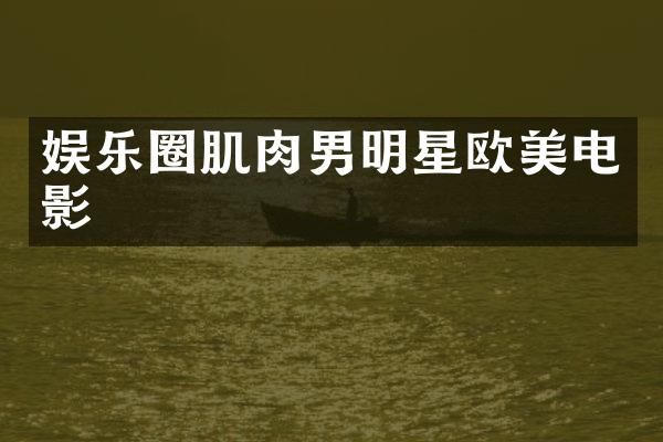 娱乐圈肌肉男明星欧美电影