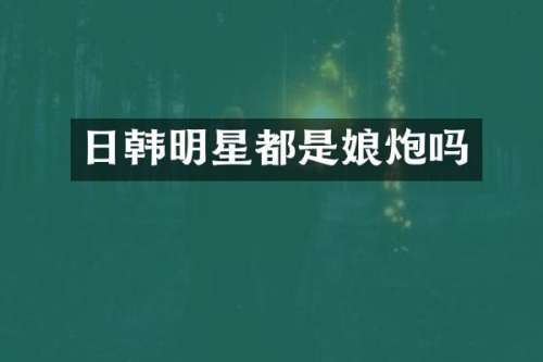 日韩明星都是娘炮吗