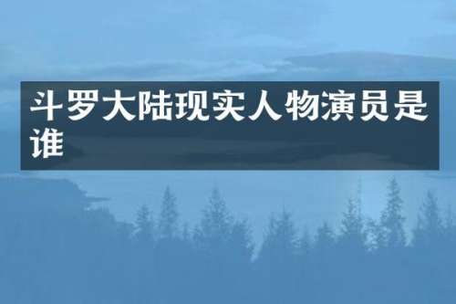 斗罗大陆现实人物演员是谁