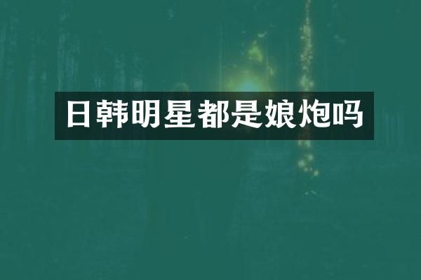 日韩明星都是娘炮吗
