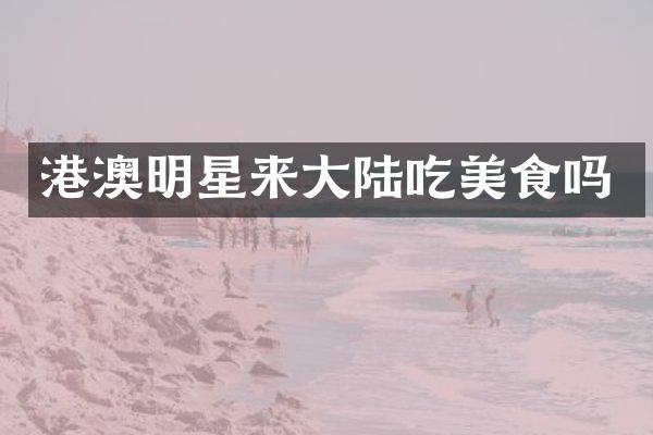 港澳明星来大陆吃美食吗