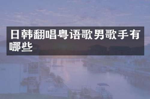 日韩翻唱粤语歌男歌手有哪些