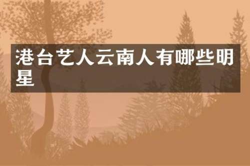 港台艺人云南人有哪些明星