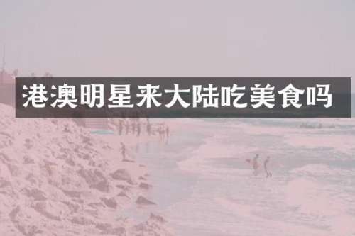 港澳明星来大陆吃美食吗