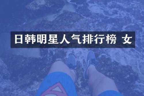 日韩明星人气排行榜 女