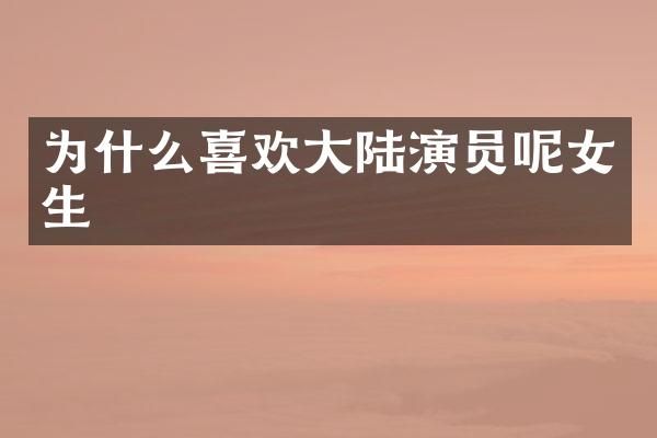 为什么喜欢大陆演员呢女生