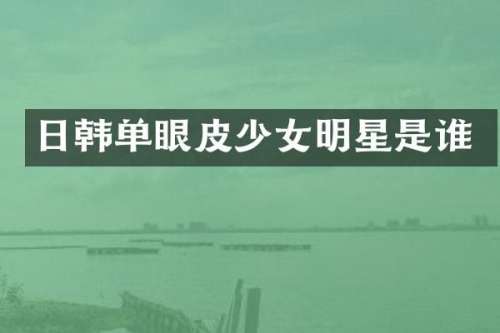 日韩单眼皮少女明星是谁