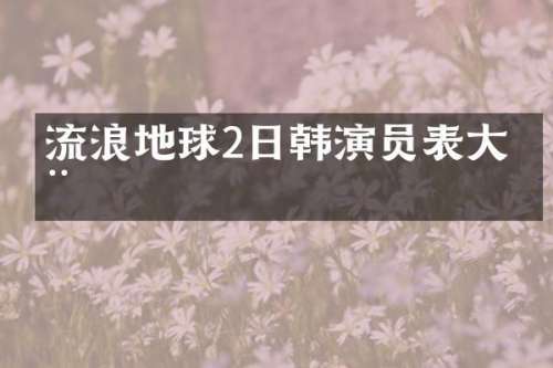 流浪地球2日韩演员表大全