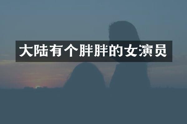 大陆有个胖胖的女演员