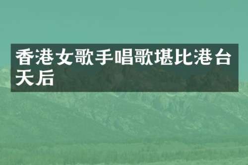 香港女歌手唱歌堪比港台天后