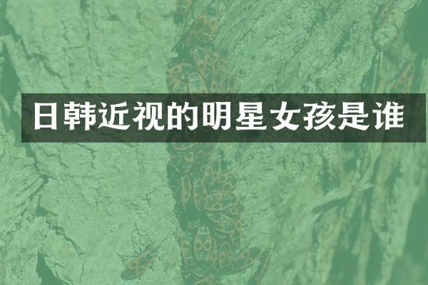 日韩近视的明星女孩是谁
