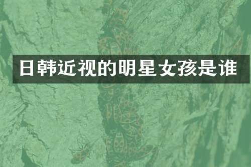 日韩近视的明星女孩是谁