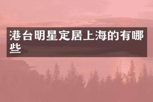 港台明星定居上海的有哪些