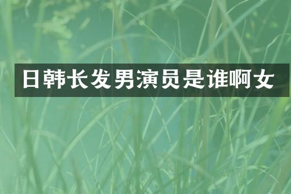 日韩长发男演员是谁啊女