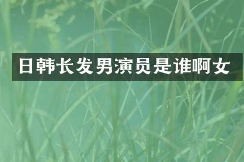 日韩长发男演员是谁啊女