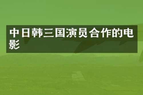 中日韩三国演员合作的电影