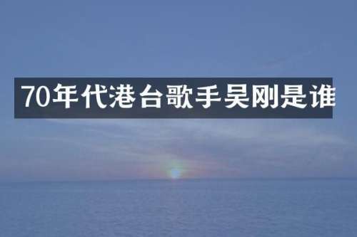 70年代港台歌手吴刚是谁
