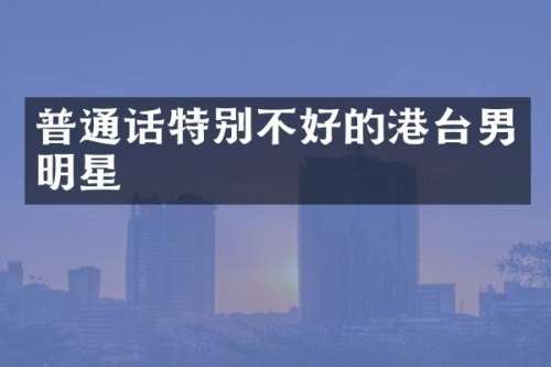 普通话特别不好的港台男明星