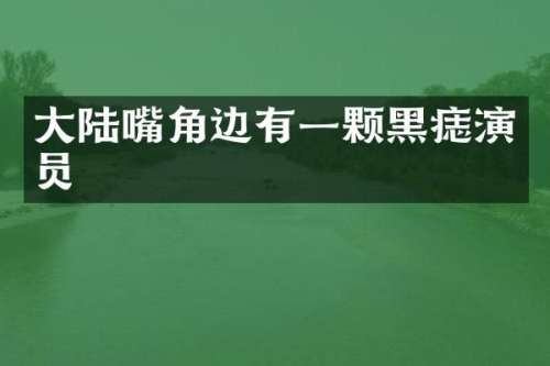 大陆嘴角边有一颗黑痣演员