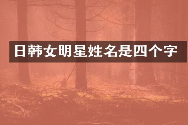 日韩女明星姓名是四个字