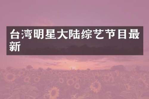 台湾明星大陆综艺节目最新