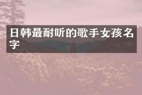 日韩最耐听的歌手女孩名字