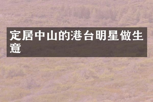 定居中山的港台明星做生意