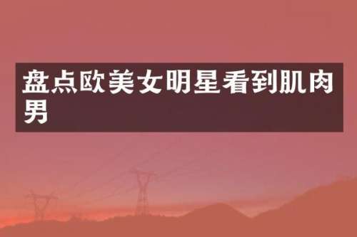 盘点欧明星看到肌肉男