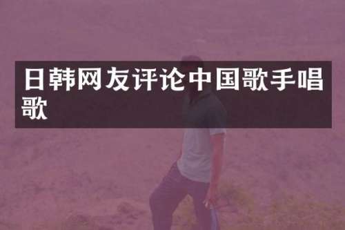 日韩网友评论中国歌手唱歌