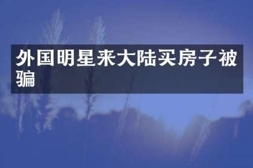 外国明星来大陆买房子被骗