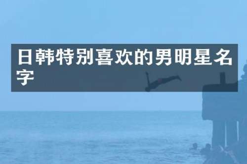 日韩特别喜欢的男明星名字