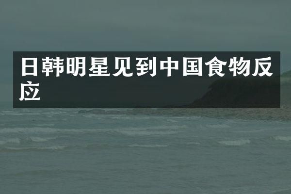 日韩明星见到中国食物反应