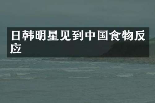 日韩明星见到中国食物反应