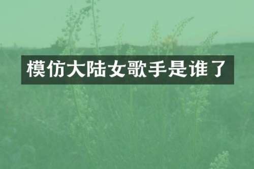 模仿大陆女歌手是谁了