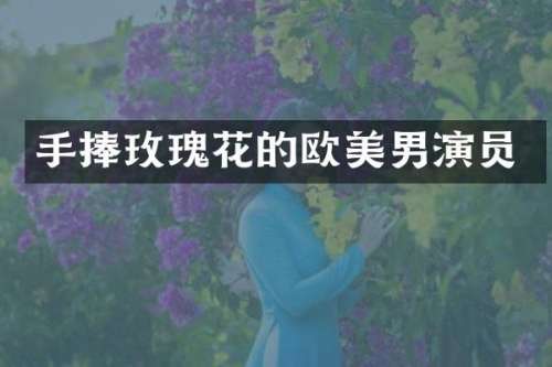 手捧玫瑰花的欧美男演员