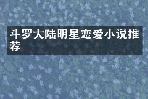 斗罗大陆明星恋爱小说推荐