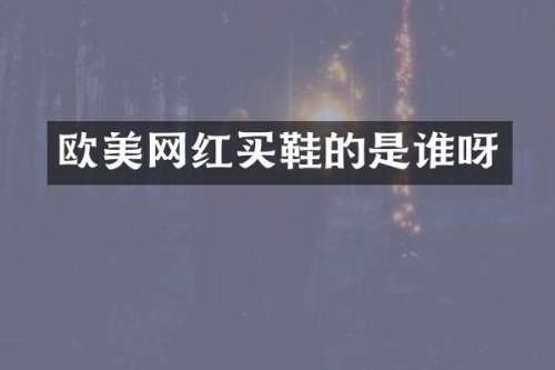 欧美网红买鞋的是谁呀