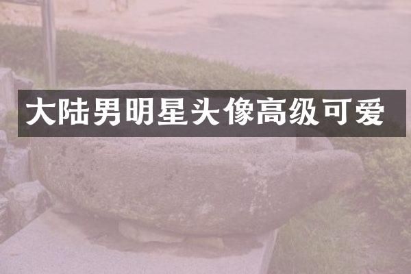 大陆男明星头像高级可爱